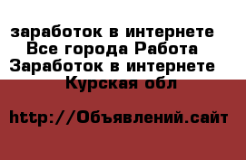  заработок в интернете - Все города Работа » Заработок в интернете   . Курская обл.